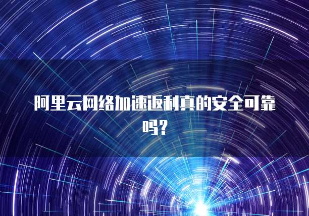阿里云网络加速返利真的安全可靠吗?