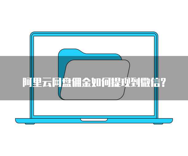 阿里云网盘佣金如何提现到微信？