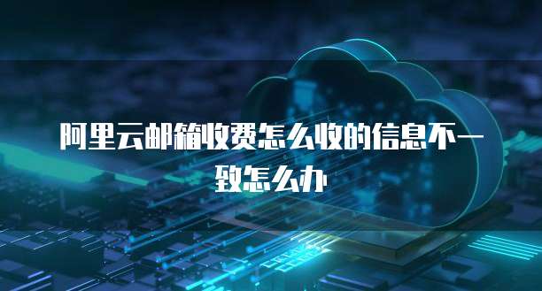 阿里云邮箱收费怎么收的信息不一致怎么办