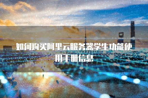 如何购买阿里云服务器学生功能使用手册信息