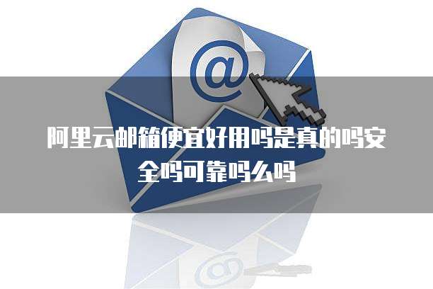 阿里云邮箱便宜好用吗是真的吗安全吗可靠吗么吗