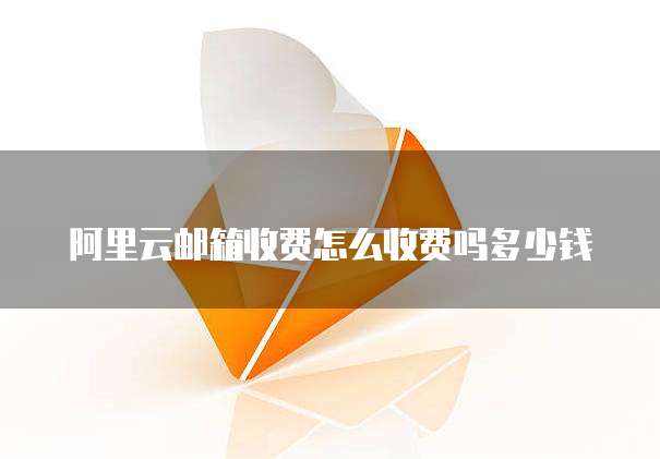 阿里云邮箱收费怎么收费吗多少钱