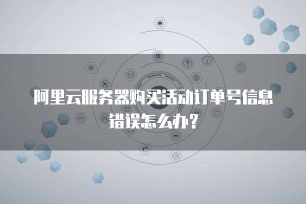 阿里云服务器购买活动订单号信息错误怎么办?