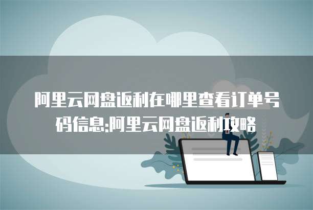 阿里云网盘返利在哪里查看订单号码信息:阿里云网盘返利攻略