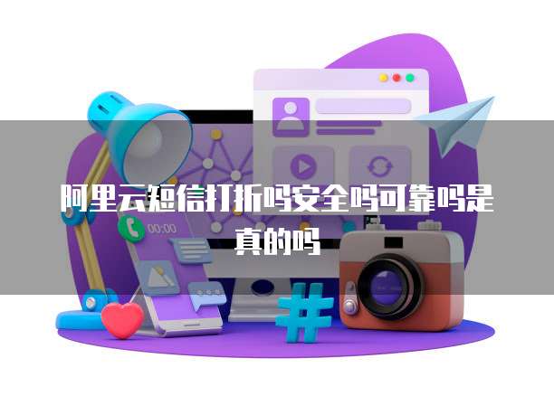 阿里云短信打折吗安全吗可靠吗是真的吗