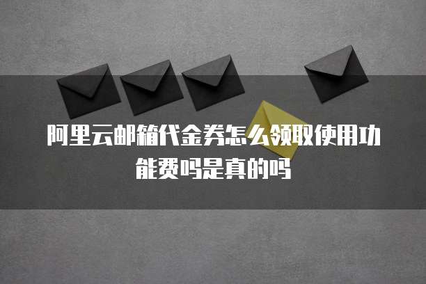 阿里云邮箱代金券怎么领取使用功能费吗是真的吗