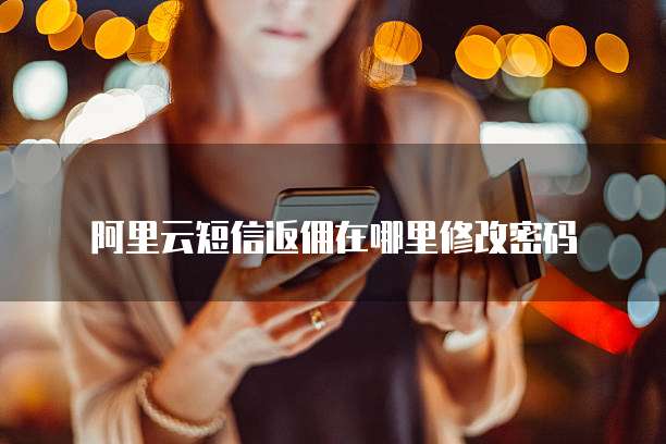 阿里云短信返佣在哪里修改密码