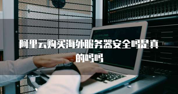 阿里云购买海外服务器安全吗是真的吗吗