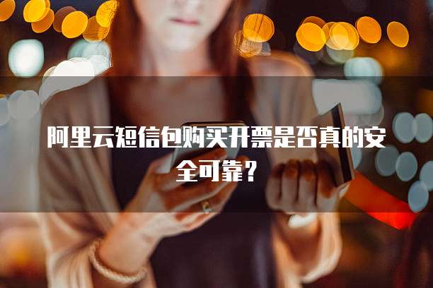阿里云短信包购买开票是否真的安全可靠？