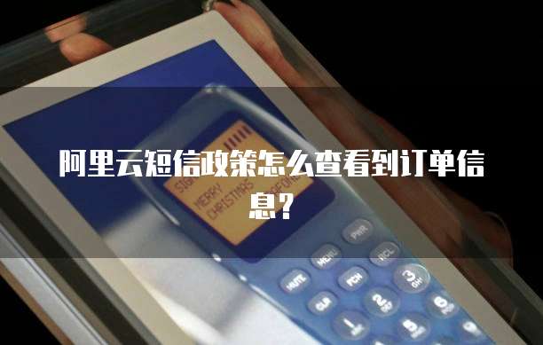 阿里云短信政策怎么查看到订单信息?