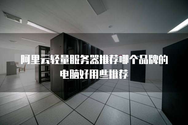 阿里云轻量服务器推荐哪个品牌的电脑好用些推荐