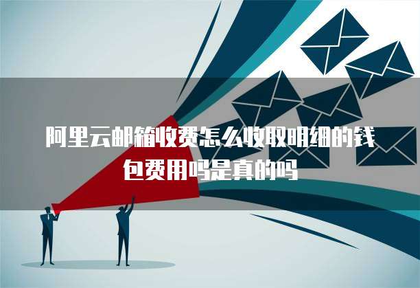 阿里云邮箱收费怎么收取明细的钱包费用吗是真的吗
