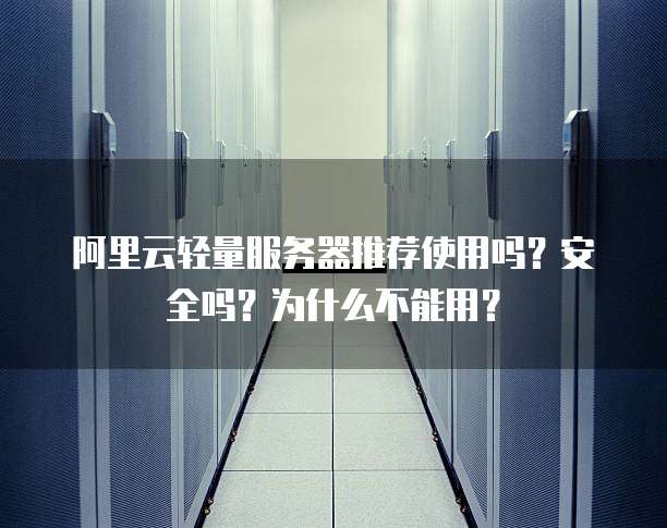 阿里云轻量服务器推荐使用吗?安全吗?为什么不能用?