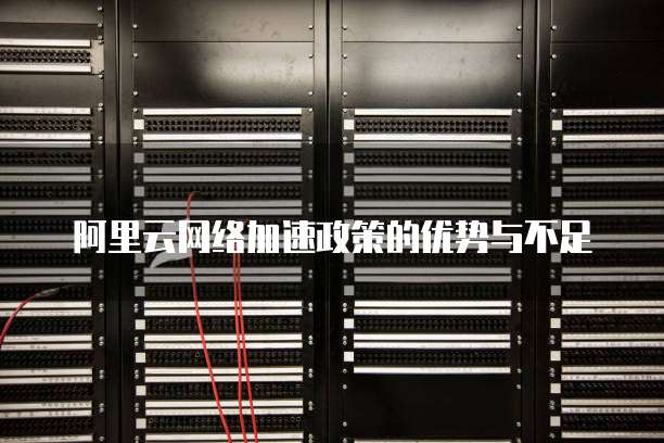 阿里云网络加速政策的优势与不足
