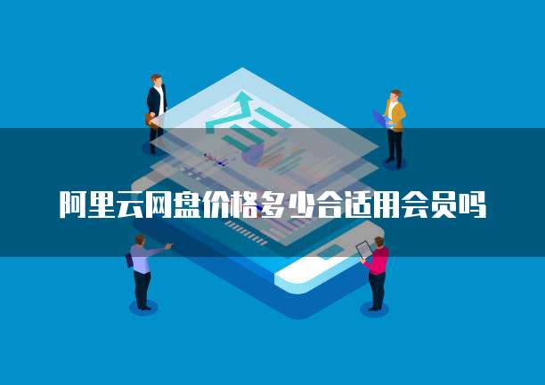 阿里云网盘价格多少合适用会员吗