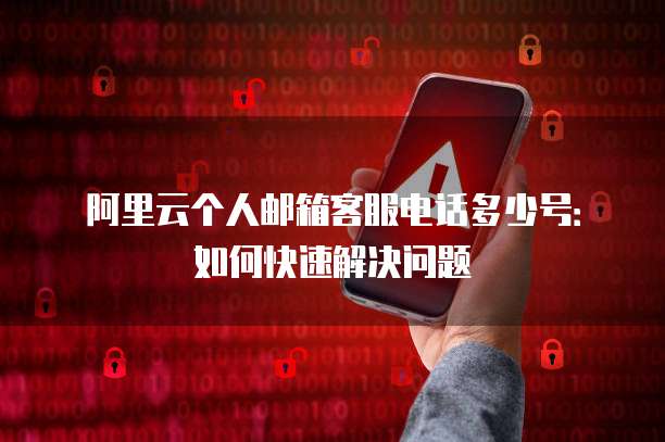 阿里云个人邮箱客服电话多少号:如何快速解决问题