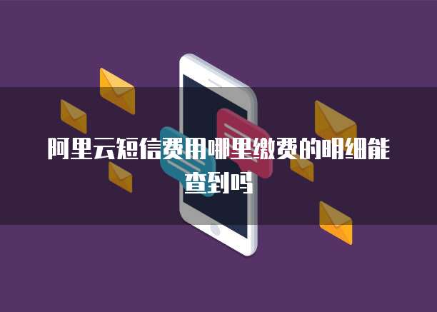阿里云短信费用哪里缴费的明细能查到吗