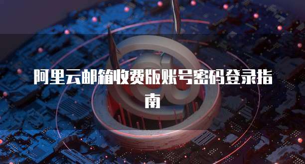 阿里云邮箱收费版账号密码登录指南