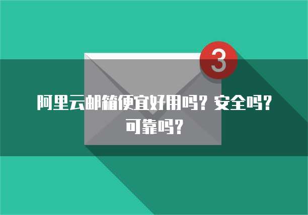阿里云邮箱便宜好用吗?安全吗?可靠吗?