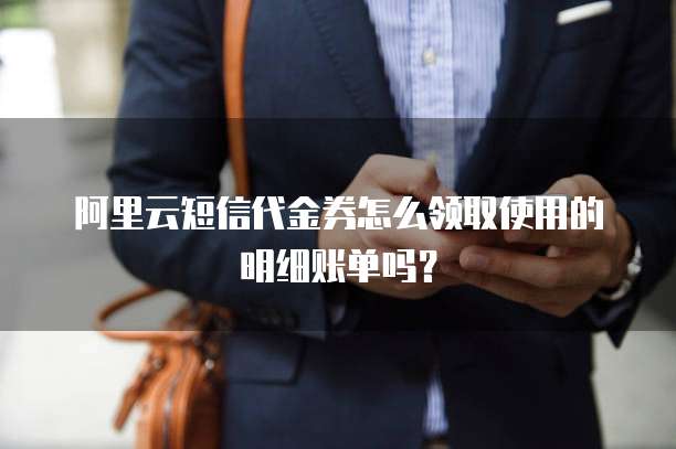 阿里云短信代金券怎么领取使用的明细账单吗?