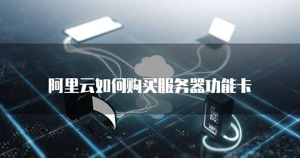 阿里云如何购买服务器功能卡