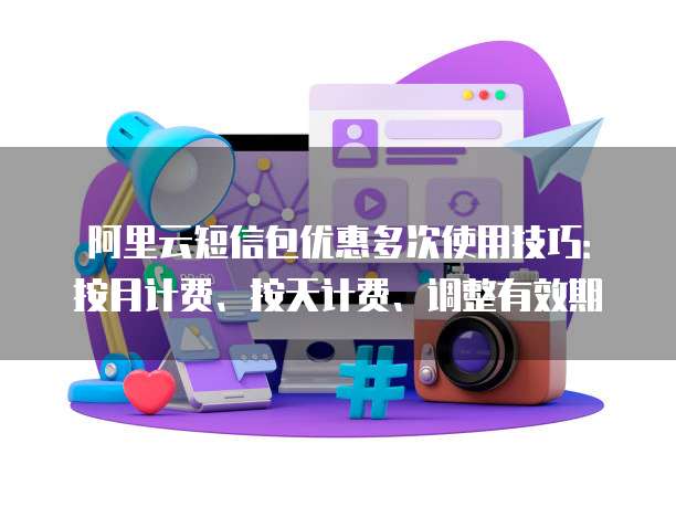 阿里云短信包优惠多次使用技巧:按月计费、按天计费、调整有效期