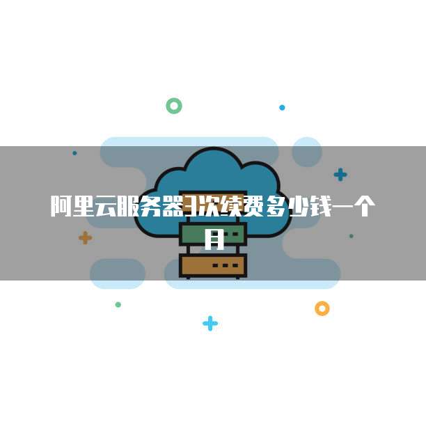 阿里云服务器3次续费多少钱一个月