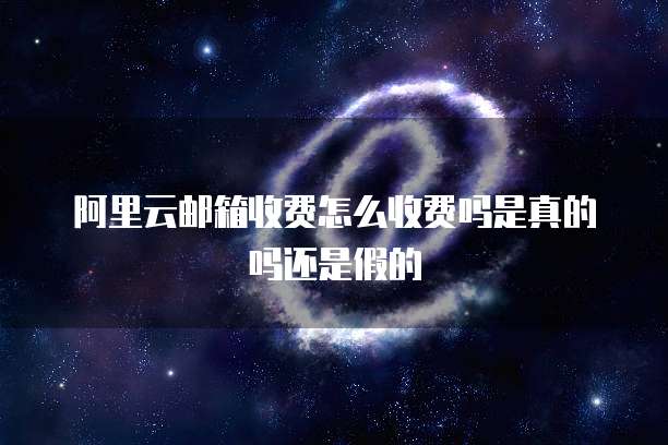 阿里云邮箱收费怎么收费吗是真的吗还是假的