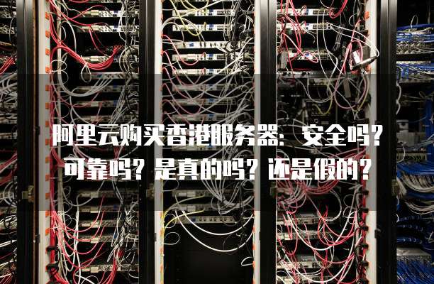 阿里云购买香港服务器:安全吗?可靠吗?是真的吗?还是假的?