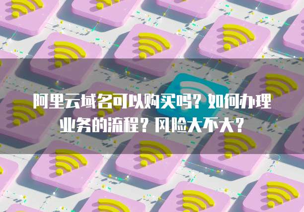 阿里云域名可以购买吗?如何办理业务的流程?风险大不大?