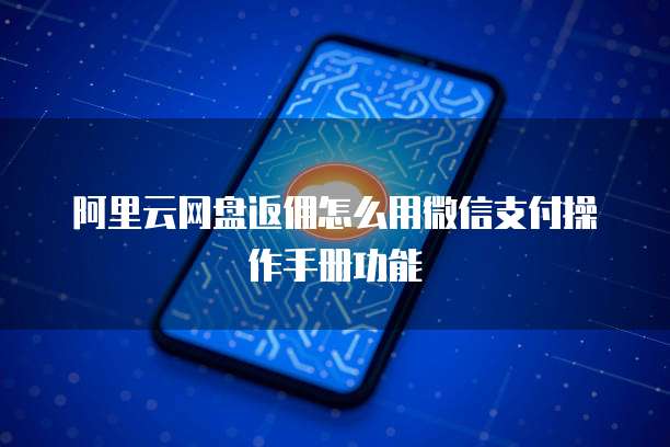 阿里云网盘返佣怎么用微信支付操作手册功能