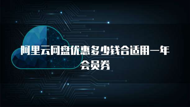 阿里云网盘优惠多少钱合适用一年会员券