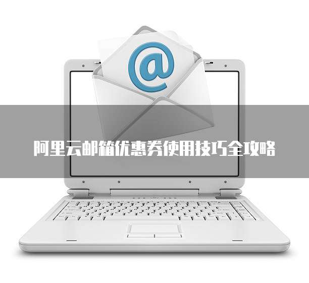 阿里云邮箱优惠券使用技巧全攻略