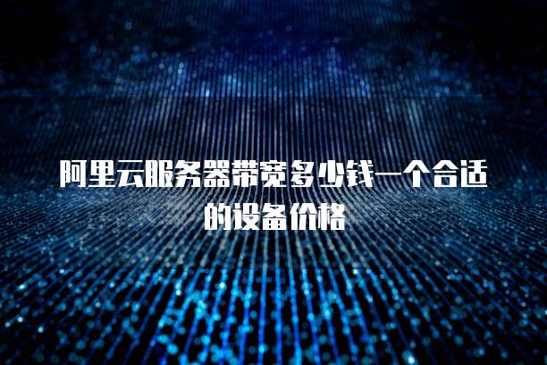 阿里云服务器带宽多少钱一个合适的设备价格