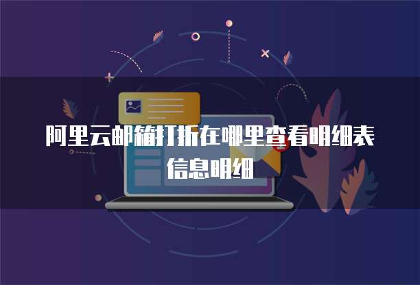 阿里云邮箱打折在哪里查看明细表信息明细