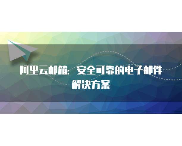 阿里云邮箱:安全可靠的电子邮件解决方案
