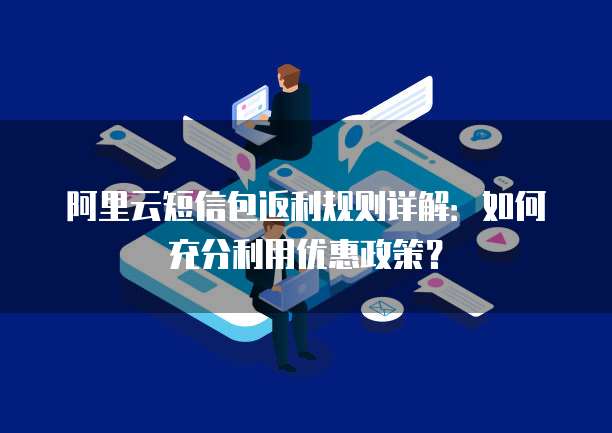阿里云短信包返利规则详解:如何充分利用优惠政策?