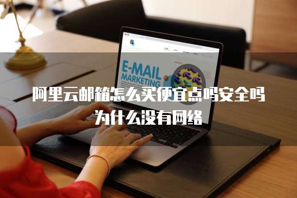 阿里云邮箱怎么买便宜点吗安全吗为什么没有网络