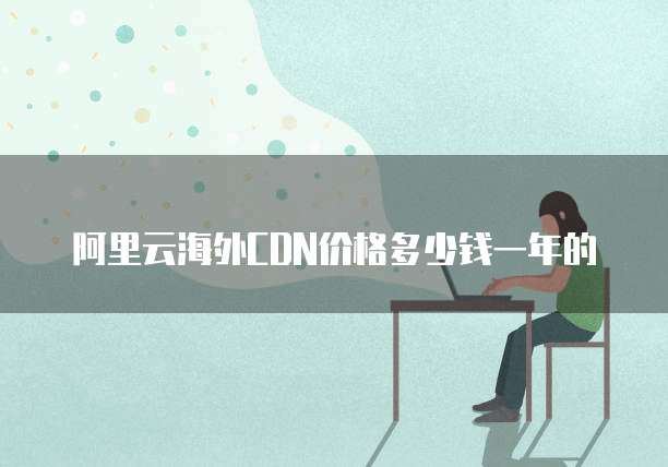 阿里云海外CDN价格多少钱一年的
