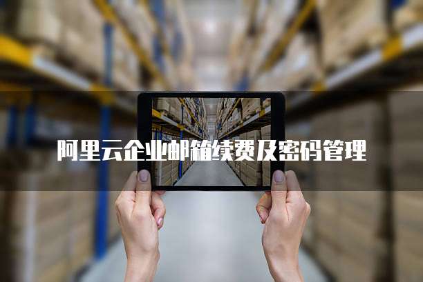 阿里云企业邮箱续费及密码管理