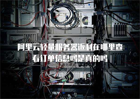 阿里云轻量服务器返利在哪里查看订单信息吗是真的吗