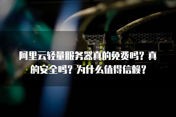 阿里云轻量服务器真的免费吗?真的安全吗?为什么值得信赖?