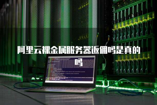阿里云裸金属服务器返佣吗是真的吗