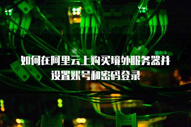如何在阿里云上购买境外服务器并设置账号和密码登录
