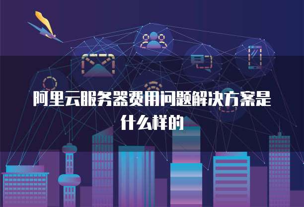 阿里云服务器费用问题解决方案是什么样的