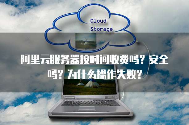 阿里云服务器按时间收费吗?安全吗?为什么操作失败?
