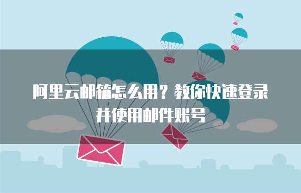 阿里云邮箱怎么用?教你快速登录并使用邮件账号