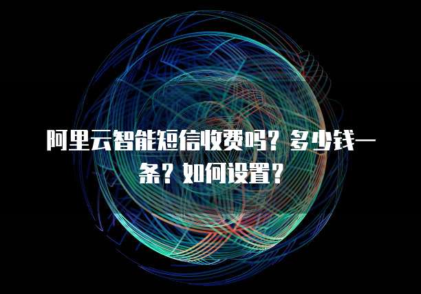 阿里云智能短信收费吗?多少钱一条?如何设置?