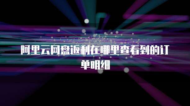 阿里云网盘返利在哪里查看到的订单明细