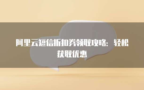 阿里云短信折扣券领取攻略:轻松获取优惠